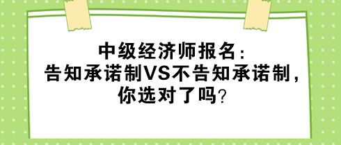 中級經(jīng)濟師報名：告知承諾制VS不告知承諾制，你選對了嗎？