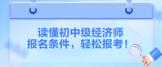 讀懂2024初中級經(jīng)濟師報名條件，輕松報考！