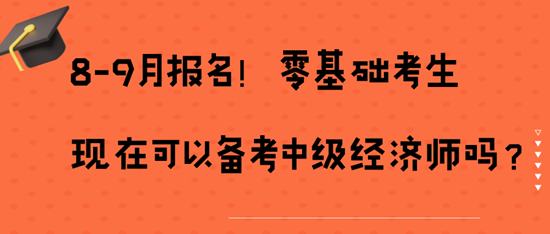 8-9月報(bào)名！零基礎(chǔ)考生現(xiàn)在可以備考中級(jí)經(jīng)濟(jì)師嗎？