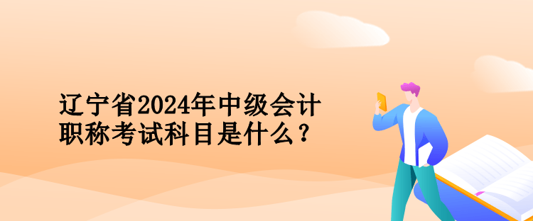 遼寧省2024年中級會計職稱考試科目是什么？