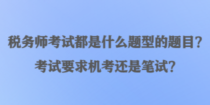 稅務(wù)師考試都是什么題型的題目？考試要求機(jī)考還是筆試？