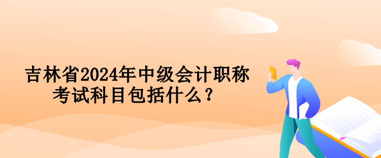 吉林省2024年中級會計職稱考試科目包括什么？