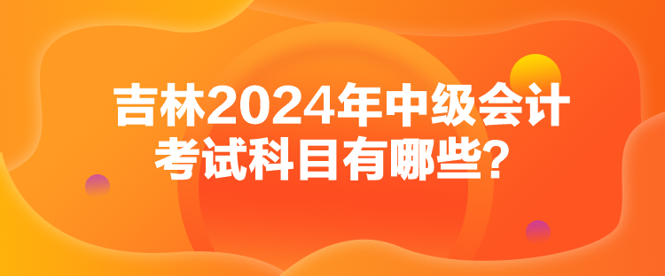 吉林2024年中級(jí)會(huì)計(jì)考試科目有哪些？