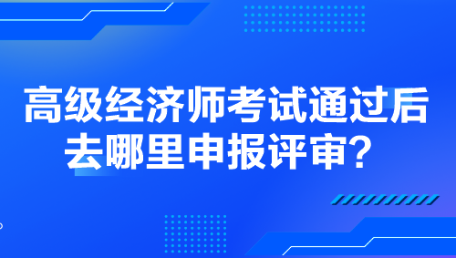 高級(jí)經(jīng)濟(jì)師考試通過(guò)后去哪里申報(bào)評(píng)審？