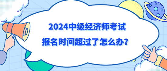 2024中級(jí)經(jīng)濟(jì)師考試報(bào)名時(shí)間超過了怎么辦？