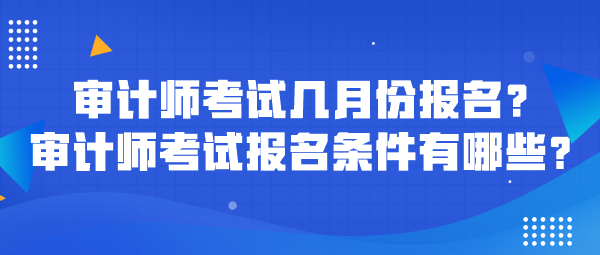 審計(jì)師考試幾月份報(bào)名？審計(jì)師考試報(bào)名條件有哪些？