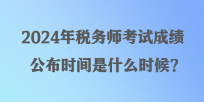 2024年稅務(wù)師考試成績(jī)公布時(shí)間是什么時(shí)候？