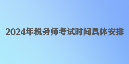 2024年稅務(wù)師考試時間具體安排