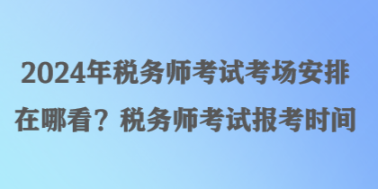 2024年稅務(wù)師考試考場安排在哪看？稅務(wù)師考試報(bào)考時(shí)間