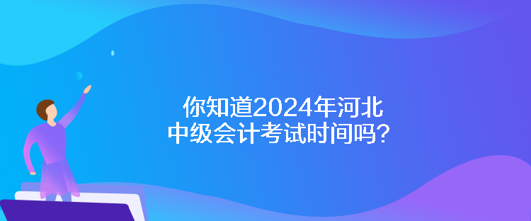 你知道2024年河北中級(jí)會(huì)計(jì)考試時(shí)間嗎？