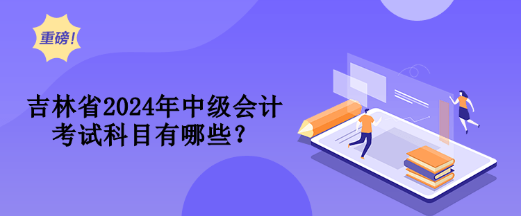 吉林省2024年中級(jí)會(huì)計(jì)考試科目有哪些？