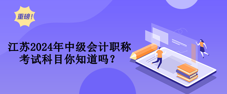 江蘇2024年中級(jí)會(huì)計(jì)職稱考試科目你知道嗎？