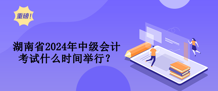 湖南省2024年中級會計考試什么時間舉行？