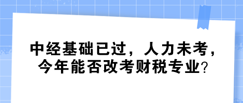 中經(jīng)基礎(chǔ)已過，人力未考，今年能否改考財(cái)稅專業(yè)？