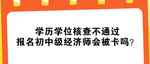 學(xué)歷學(xué)位核查不通過(guò)，報(bào)名初中級(jí)經(jīng)濟(jì)師會(huì)被卡嗎？