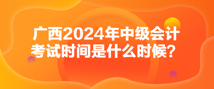 廣西2024年中級會計考試時間是什么時候？