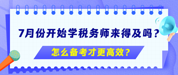 7月份開始學(xué)稅務(wù)師來(lái)得及嗎？怎么備考更高效？