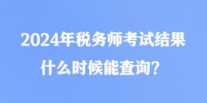 2024年稅務師考試結果什么時候能查詢？