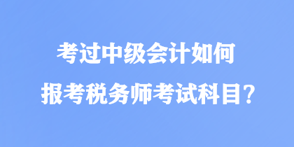 考過(guò)中級(jí)會(huì)計(jì)如何報(bào)考稅務(wù)師考試科目？