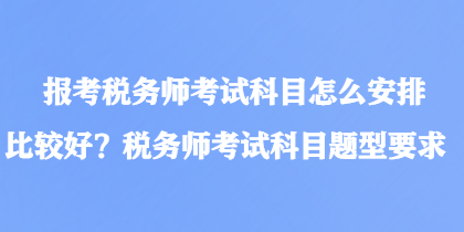 報考稅務師考試科目怎么安排比較好？稅務師考試科目題型要求