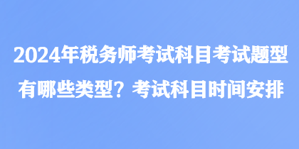 2024年稅務(wù)師考試科目考試題型有哪些類型？考試科目時間安排