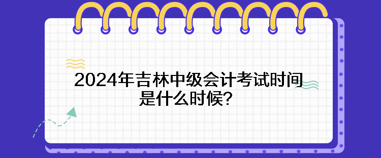 2024年吉林中級(jí)會(huì)計(jì)考試時(shí)間是什么時(shí)候？