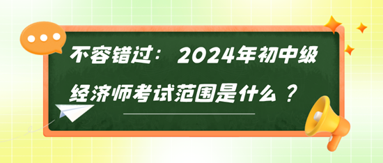 不容錯過：2024年初中級經(jīng)濟師考試范圍是什么？