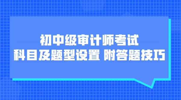 初中級審計師考試科目及題型設(shè)置 附各題型答題技巧！