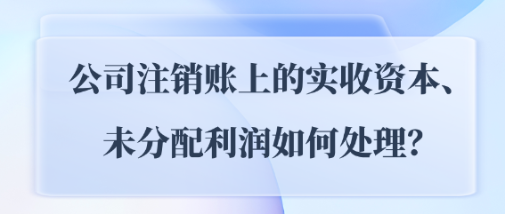 公司注銷賬上的實收資本、未分配利潤如何處理？