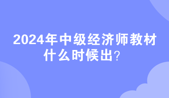 2024年中級經(jīng)濟(jì)師教材什么時候出？