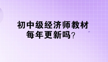 初中級經(jīng)濟(jì)師教材每年更新嗎？