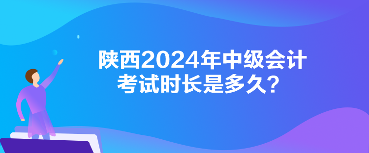 陜西2024年中級(jí)會(huì)計(jì)考試時(shí)長(zhǎng)是多久？