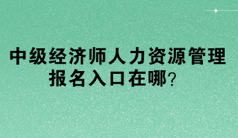 中級(jí)經(jīng)濟(jì)師人力資源管理報(bào)名入口在哪？