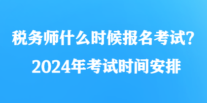 稅務(wù)師什么時(shí)候報(bào)名考試？2024年考試時(shí)間安排