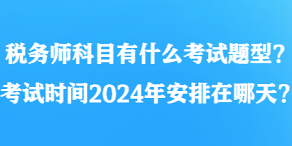 稅務(wù)師科目有什么考試題型？考試時(shí)間2024年安排在哪天？