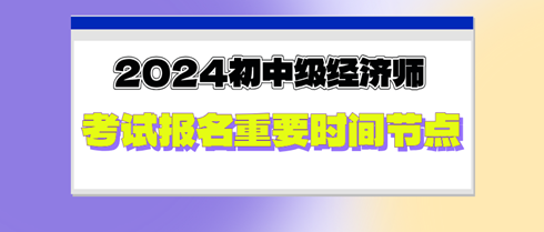 2024年初中級經(jīng)濟師考試報名重要時間節(jié)點，切勿錯過！