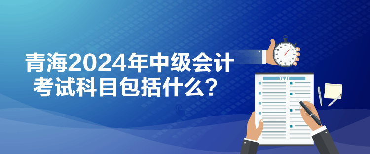 青海2024年中級會計考試科目包括什么？