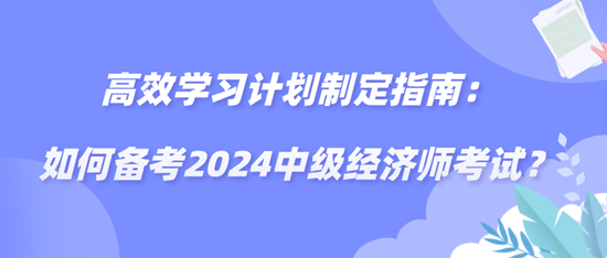 高效學(xué)習(xí)計(jì)劃制定指南：如何備考2024中級(jí)經(jīng)濟(jì)師考試？