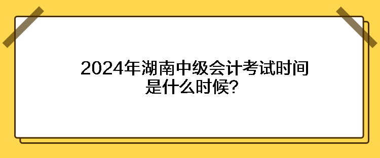 2024年湖南中級會計考試時間是什么時候？