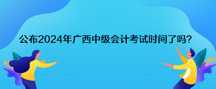 公布2024年廣西中級(jí)會(huì)計(jì)考試時(shí)間了嗎？