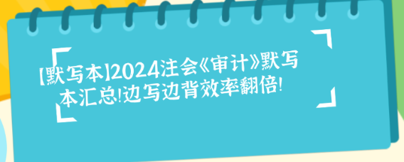 【默寫本】2024注會《審計》默寫本匯總！邊寫邊背效率翻倍！