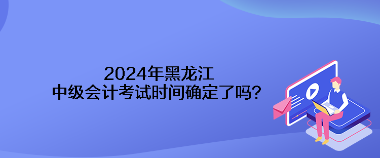 2024年黑龍江中級會計(jì)考試時(shí)間確定了嗎？