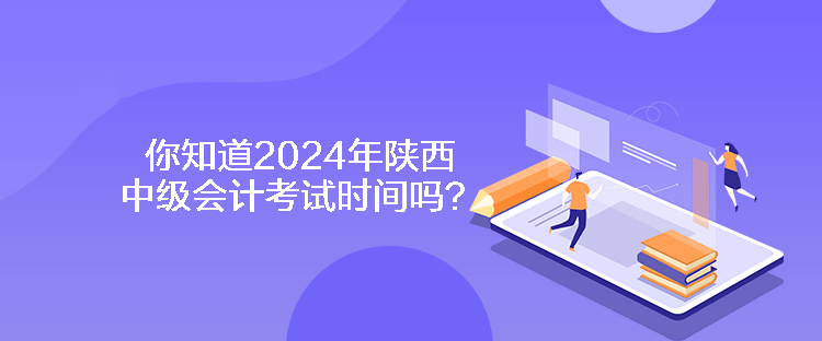 你知道2024年陜西中級會計考試時間嗎？