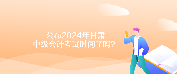 公布2024年甘肅中級(jí)會(huì)計(jì)考試時(shí)間了嗎？