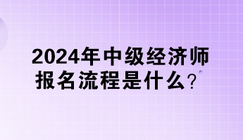 2024年中級經濟師報名流程是什么？