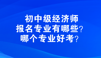 初中級經(jīng)濟(jì)師報(bào)名專業(yè)有哪些？哪個專業(yè)好考？