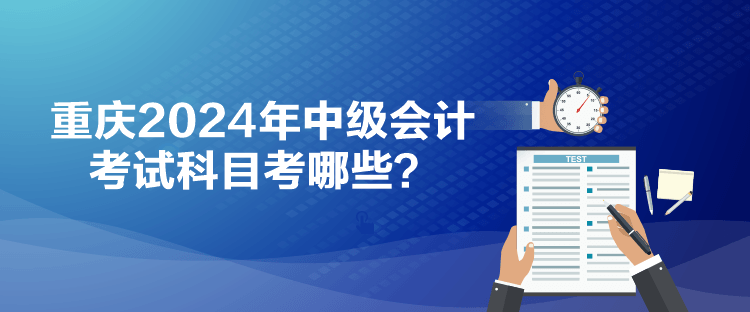 重慶2024年中級(jí)會(huì)計(jì)考試科目考哪些？