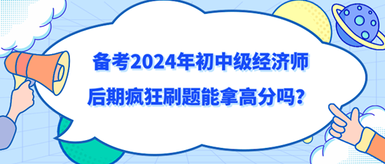 備考2024年初中級(jí)經(jīng)濟(jì)師后期瘋狂刷題能拿高分嗎？