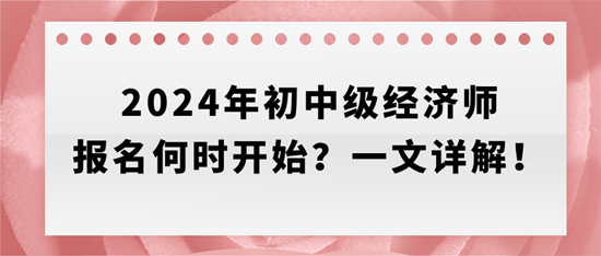 2024年初中級經(jīng)濟師報名何時開始？一文詳解！