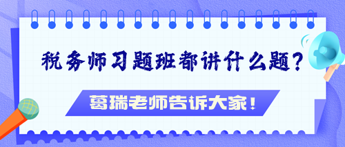 稅務(wù)師習(xí)題班都講什么題？葛瑞老師告訴大家！